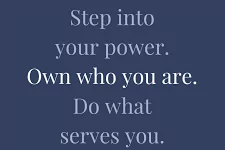 Step into your power. Own who you are. Do what serves you.