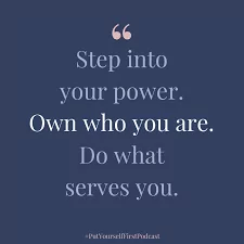 Step into your power. Own who you are. Do what serves you.